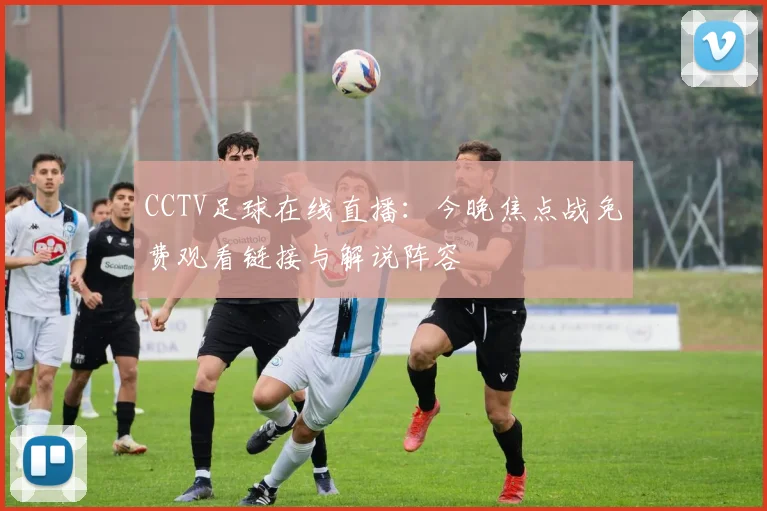 CCTV足球在线直播：今晚焦点战免费观看链接与解说阵容