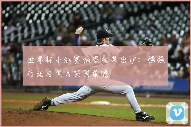 世界杯小组赛抽签结果出炉：强强对话与黑马突围前瞻