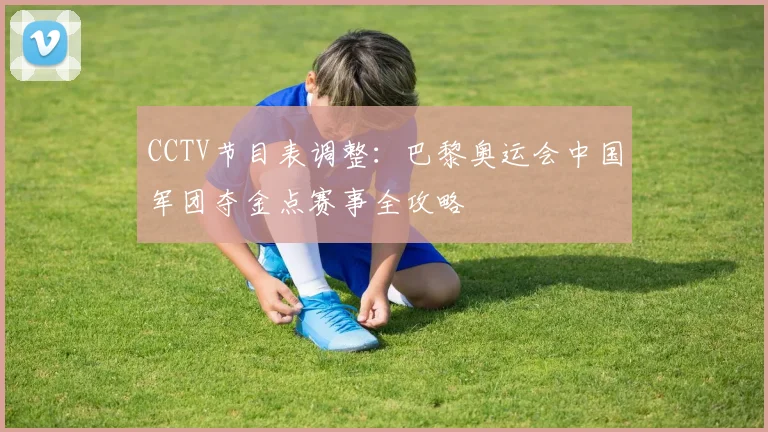 CCTV节目表调整：巴黎奥运会中国军团夺金点赛事全攻略