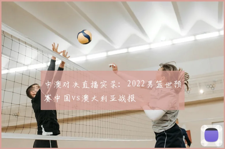 中澳对决直播实录：2022男篮世预赛中国vs澳大利亚战报