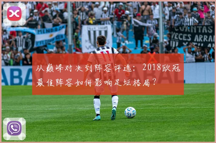 从巅峰对决到阵容评选：2018欧冠最佳阵容如何影响足坛格局？