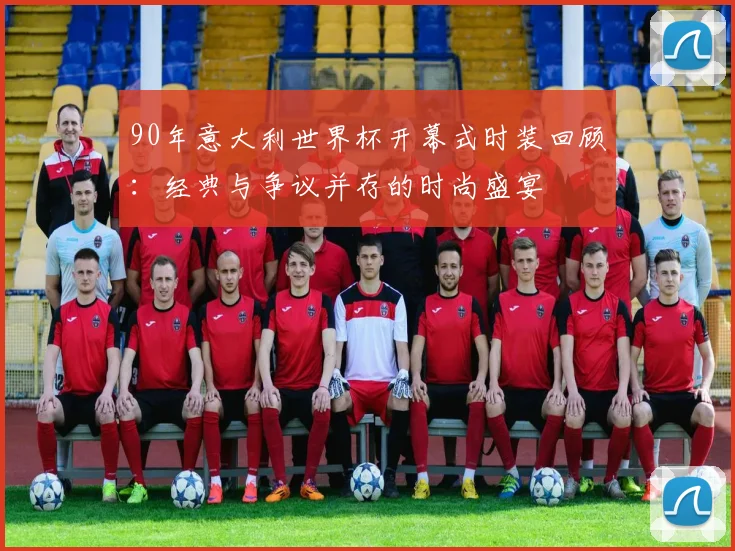 90年意大利世界杯开幕式时装回顾：经典与争议并存的时尚盛宴