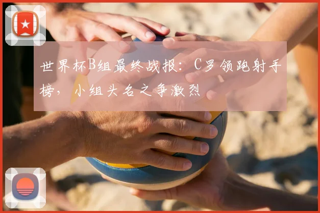 世界杯B组最终战报：C罗领跑射手榜，小组头名之争激烈
