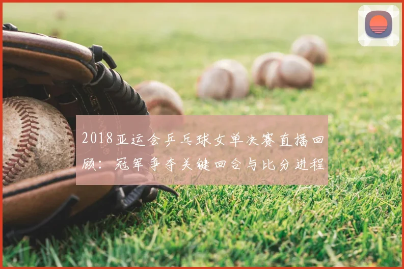 2018亚运会乒乓球女单决赛直播回顾：冠军争夺关键回合与比分进程解析