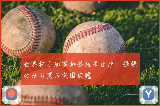 世界杯小组赛抽签结果出炉:强强对话与黑马突围前瞻