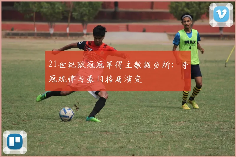 21世纪欧冠冠军得主数据分析：夺冠规律与豪门格局演变
