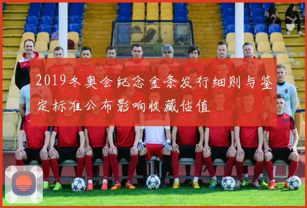 2019冬奥会纪念金条发行细则与鉴定标准公布影响收藏估值