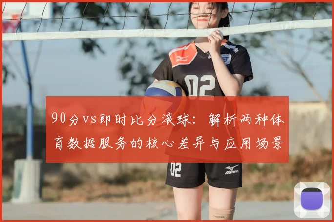 90分vs即时比分滚球：解析两种体育数据服务的核心差异与应用场景