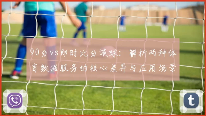 90分vs即时比分滚球：解析两种体育数据服务的核心差异与应用场景