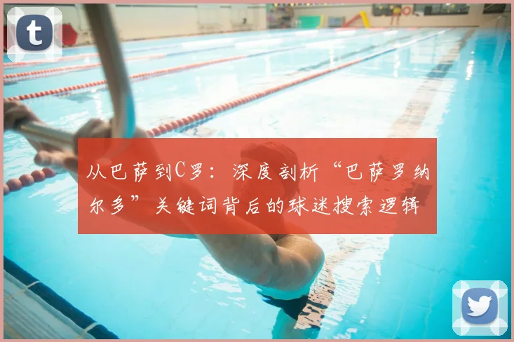 从巴萨到C罗：深度剖析“巴萨罗纳尔多”关键词背后的球迷搜索逻辑