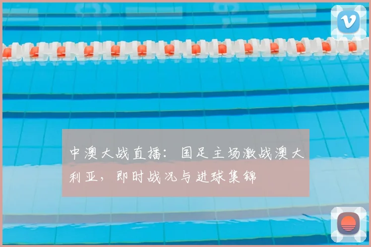 中澳大战直播：国足主场激战澳大利亚，即时战况与进球集锦