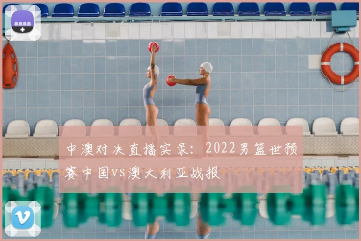 中澳对决直播实录：2022男篮世预赛中国vs澳大利亚战报