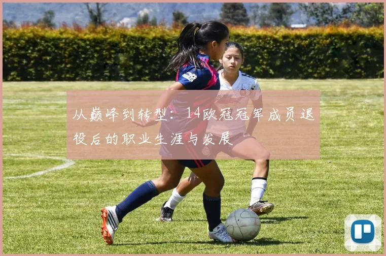 从巅峰到转型：14欧冠冠军成员退役后的职业生涯与发展