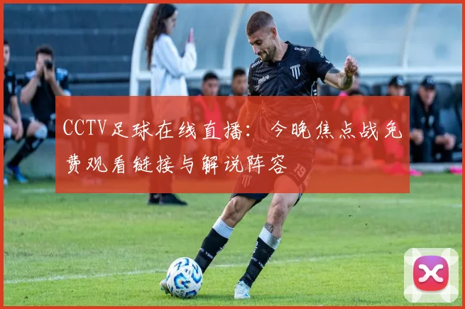 CCTV足球在线直播：今晚焦点战免费观看链接与解说阵容