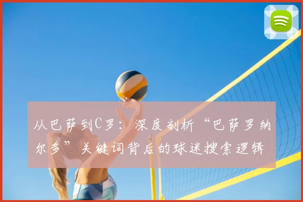 从巴萨到C罗：深度剖析“巴萨罗纳尔多”关键词背后的球迷搜索逻辑