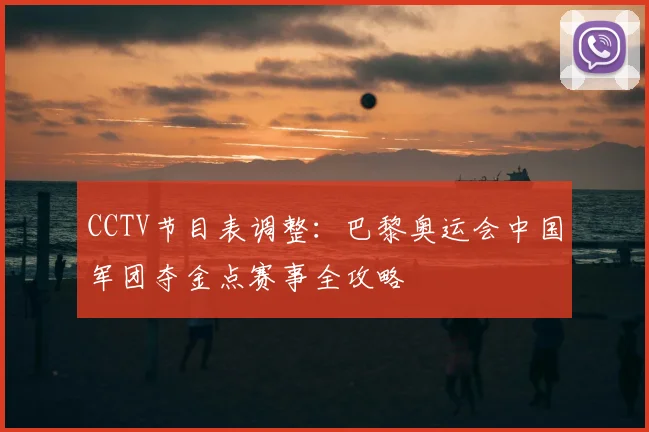 CCTV节目表调整:巴黎奥运会中国军团夺金点赛事全攻略