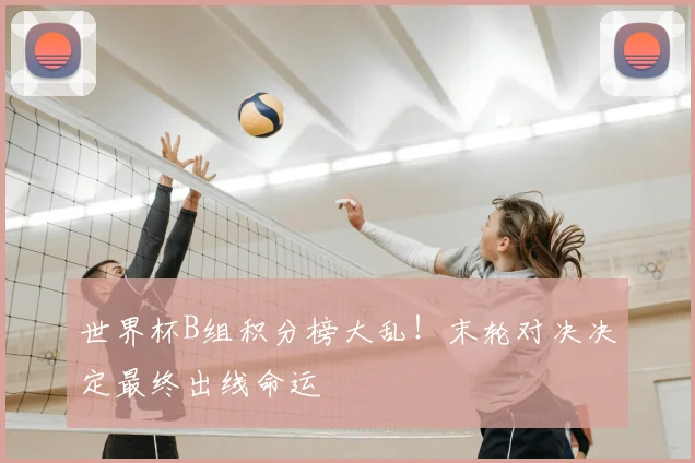 世界杯B组积分榜大乱！末轮对决决定最终出线命运