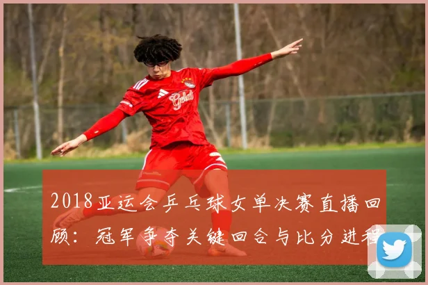 2018亚运会乒乓球女单决赛直播回顾：冠军争夺关键回合与比分进程解析